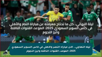 ليلة النهائي.. الآن مباراة النصر والأهلي في كأس السوبر السعودي 2025: الموعد، القنوات الناقلة وأبرز النجوم